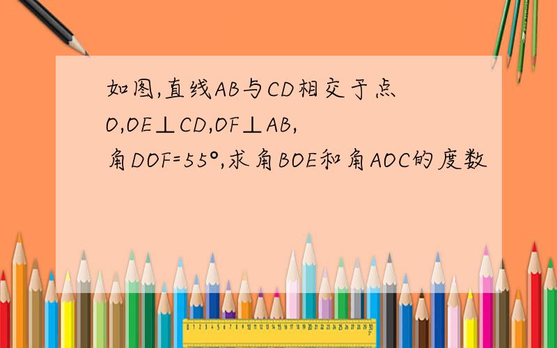 如图,直线AB与CD相交于点O,OE⊥CD,OF⊥AB,角DOF=55°,求角BOE和角AOC的度数