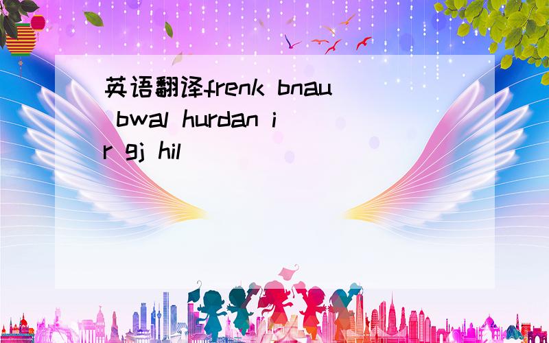 英语翻译frenk bnau bwal hurdan ir gj hil