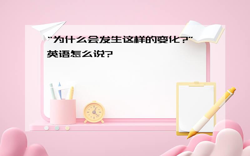 “为什么会发生这样的变化?”英语怎么说?