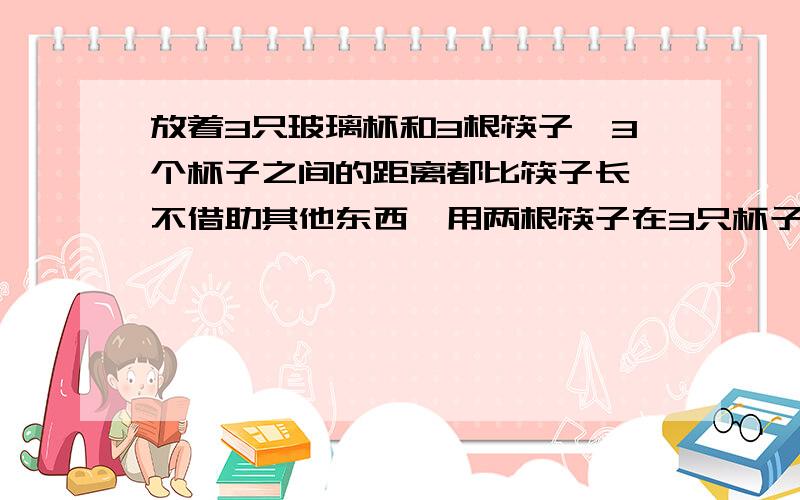 放着3只玻璃杯和3根筷子,3个杯子之间的距离都比筷子长,不借助其他东西,用两根筷子在3只杯子间搭一座桥