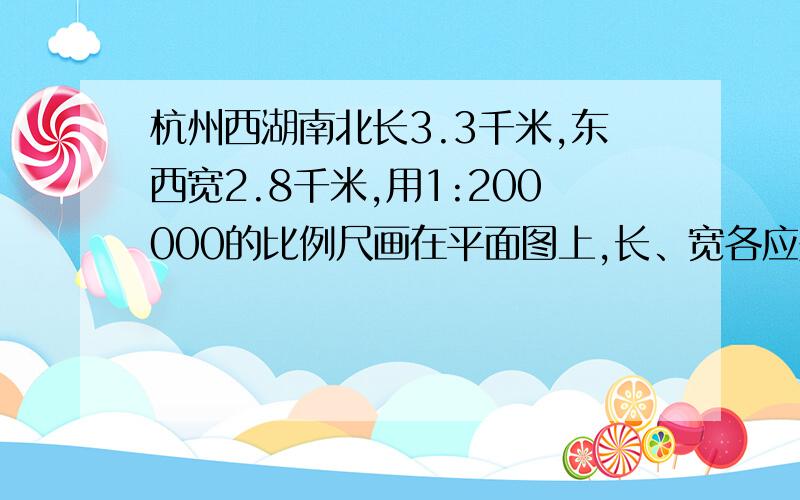 杭州西湖南北长3.3千米,东西宽2.8千米,用1:200000的比例尺画在平面图上,长、宽各应是多少厘米?