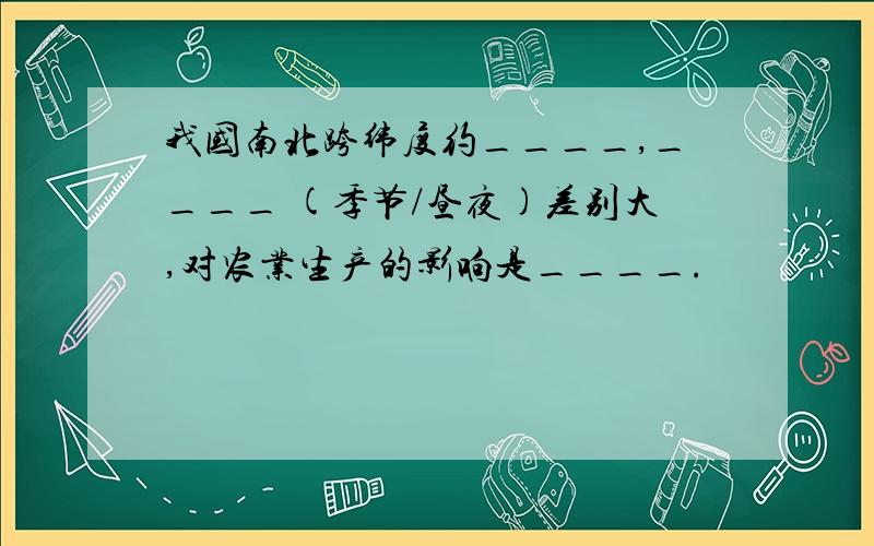 我国南北跨纬度约____,____ (季节/昼夜)差别大,对农业生产的影响是____.