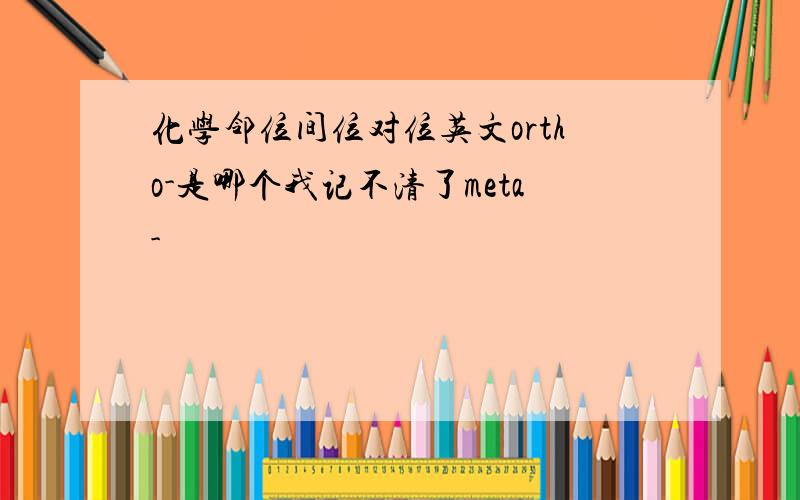 化学邻位间位对位英文ortho-是哪个我记不清了meta-