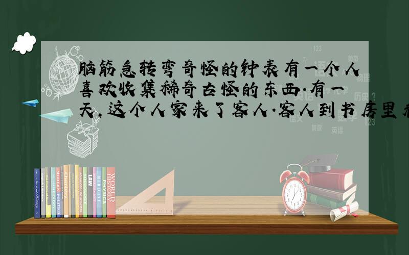 脑筋急转弯奇怪的钟表有一个人喜欢收集稀奇古怪的东西.有一天,这个人家来了客人.客人到书房里看到桌上的时钟显示的是12点1