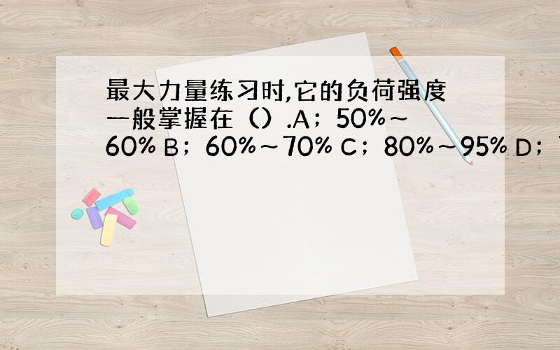 最大力量练习时,它的负荷强度一般掌握在（）.A；50%～60% B；60%～70% C；80%～95% D；75%～90