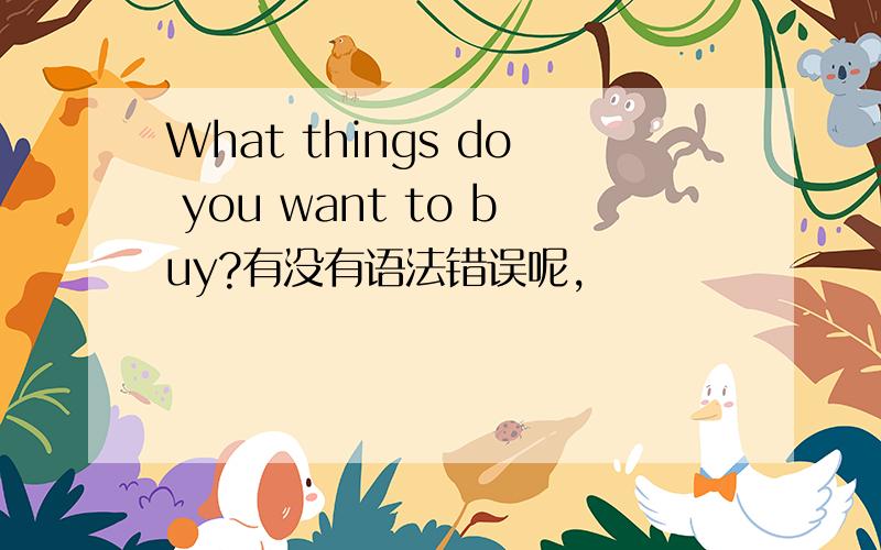 What things do you want to buy?有没有语法错误呢,