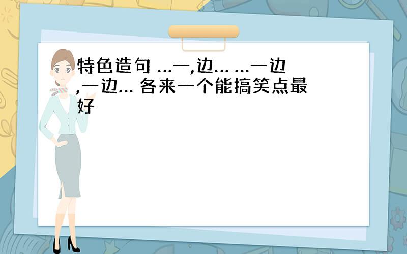 特色造句 …一,边… …一边,一边… 各来一个能搞笑点最好