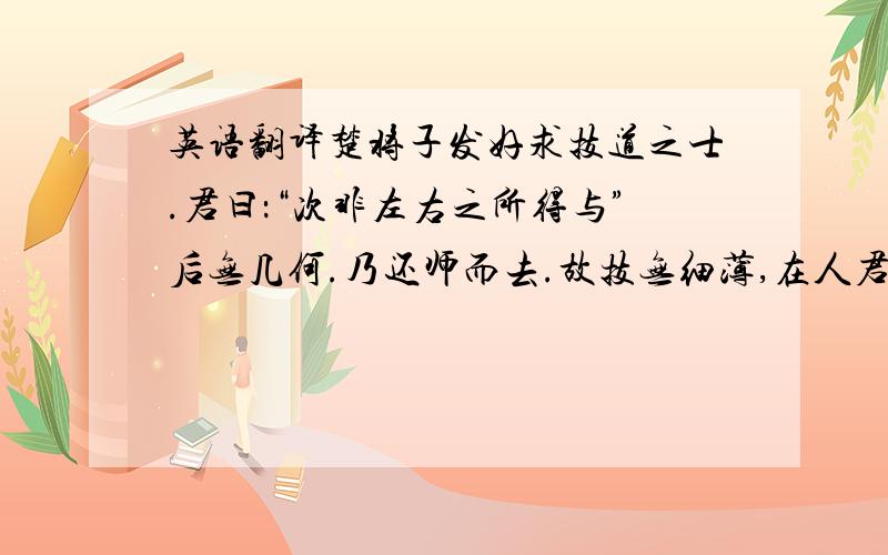 英语翻译楚将子发好求技道之士.君曰：“次非左右之所得与”后无几何.乃还师而去.故技无细薄,在人君用之耳.