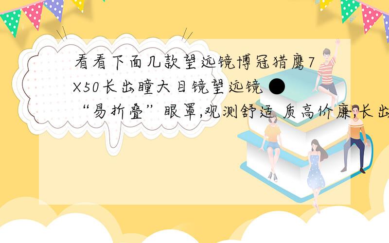 看看下面几款望远镜博冠猎鹰7X50长出瞳大目镜望远镜 ●“易折叠”眼罩,观测舒适 质高价廉,长出瞳蓝宝石型大目镜,“易折