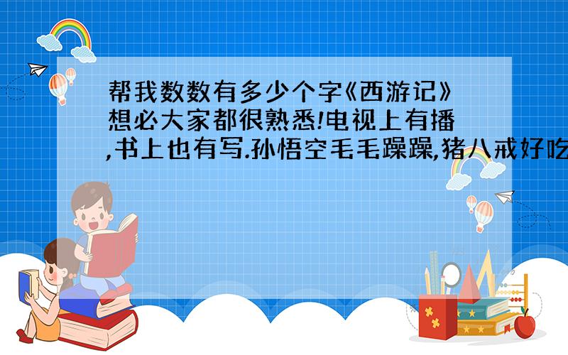 帮我数数有多少个字《西游记》想必大家都很熟悉!电视上有播,书上也有写.孙悟空毛毛躁躁,猪八戒好吃懒做,沙和尚吃苦耐劳,唐