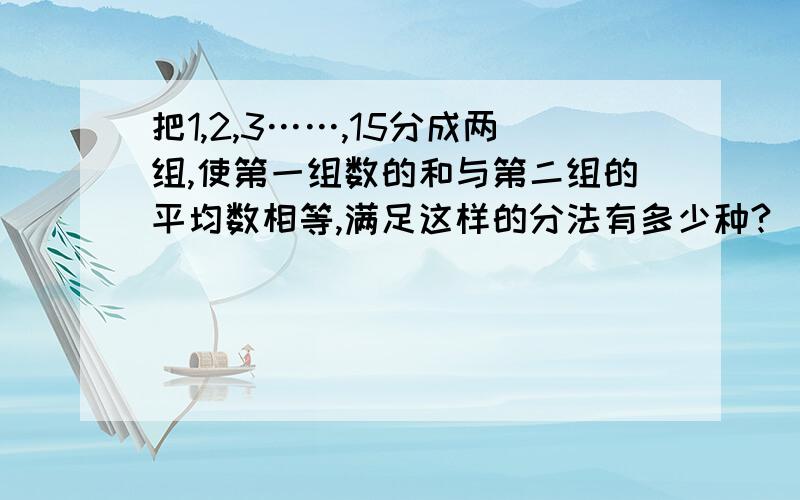 把1,2,3……,15分成两组,使第一组数的和与第二组的平均数相等,满足这样的分法有多少种?