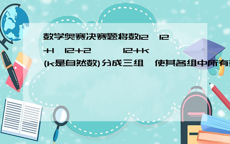 数学奥赛决赛题将数12,12+1,12+2,……12+k(k是自然数)分成三组,使其各组中所有数之和的比为1：2：3,那