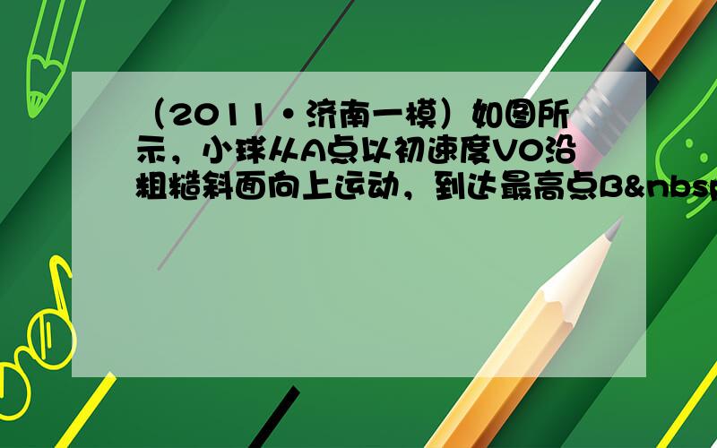 （2011•济南一模）如图所示，小球从A点以初速度V0沿粗糙斜面向上运动，到达最高点B 后返回A，C为AB的中