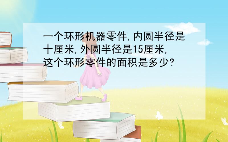 一个环形机器零件,内圆半径是十厘米,外圆半径是15厘米,这个环形零件的面积是多少?