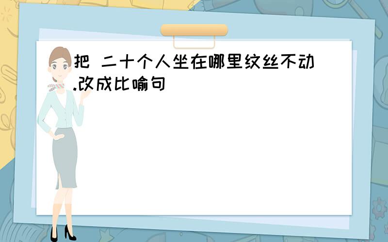 把 二十个人坐在哪里纹丝不动.改成比喻句