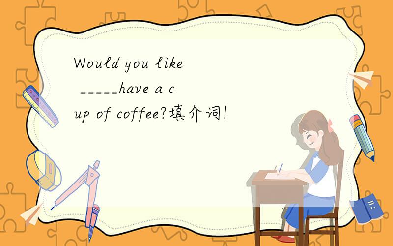 Would you like _____have a cup of coffee?填介词!