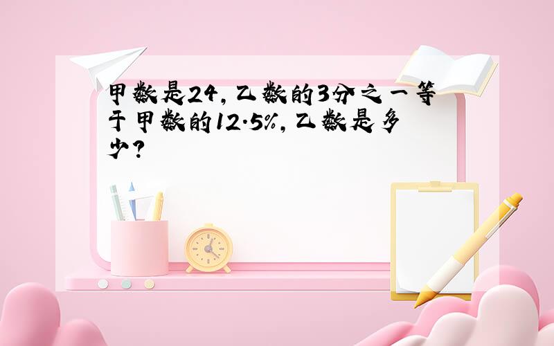 甲数是24,乙数的3分之一等于甲数的12.5%,乙数是多少?