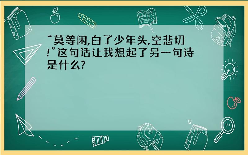 “莫等闲,白了少年头,空悲切!”这句话让我想起了另一句诗是什么?