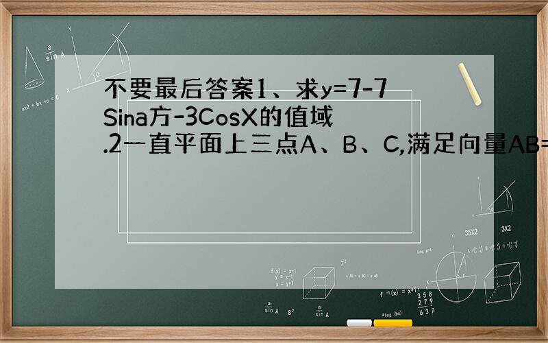 不要最后答案1、求y=7-7Sina方-3CosX的值域.2一直平面上三点A、B、C,满足向量AB=3 向量BC=4 向