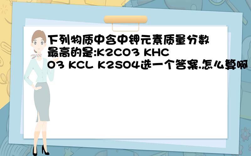 下列物质中含中钾元素质量分数最高的是:K2CO3 KHCO3 KCL K2SO4选一个答案.怎么算啊