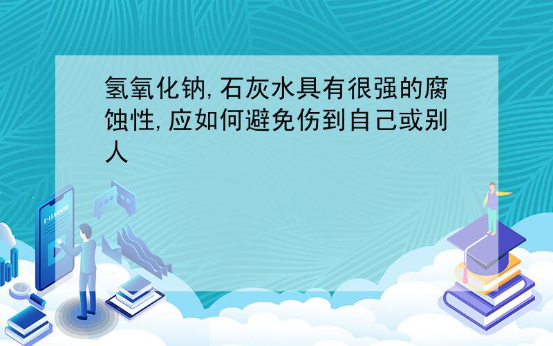 氢氧化钠,石灰水具有很强的腐蚀性,应如何避免伤到自己或别人