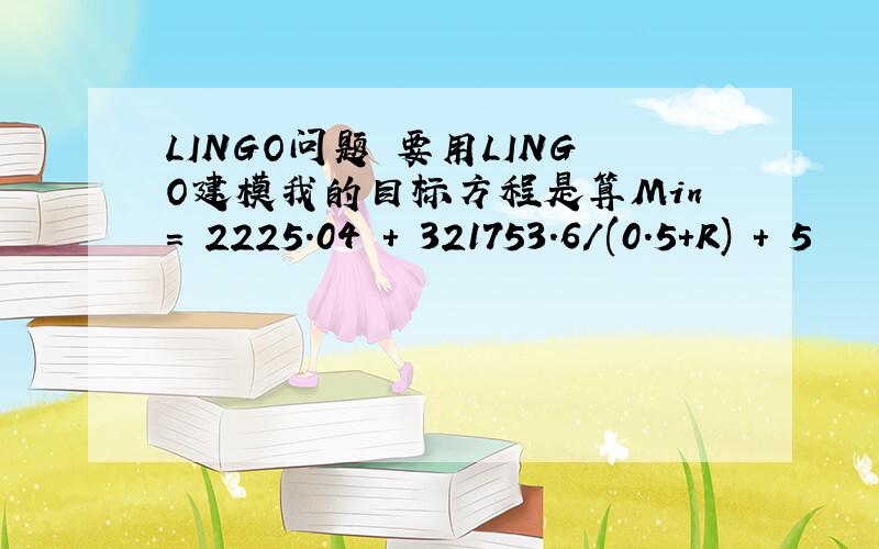 LINGO问题 要用LINGO建模我的目标方程是算Min= 2225.04 + 321753.6/(0.5+R) + 5