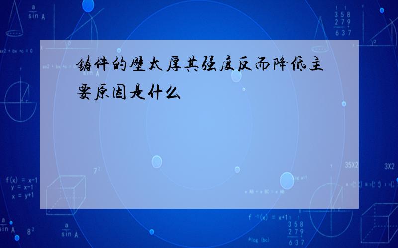 铸件的壁太厚其强度反而降低主要原因是什么