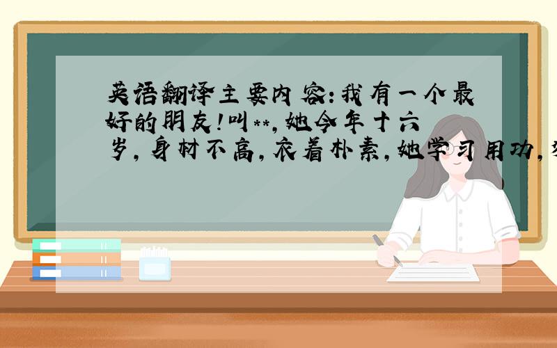 英语翻译主要内容:我有一个最好的朋友!叫**,她今年十六岁,身材不高,衣着朴素,她学习用功,独立完成作业,成绩优良,她待