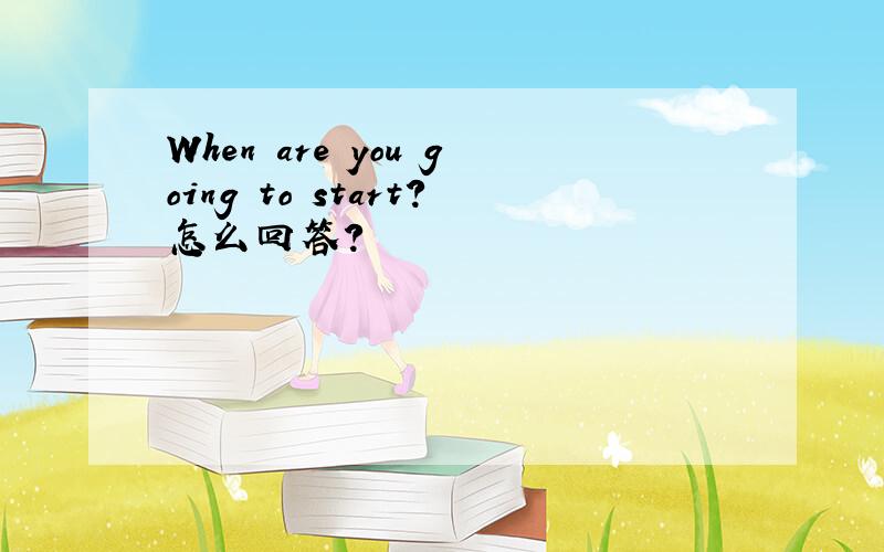 When are you going to start?怎么回答?