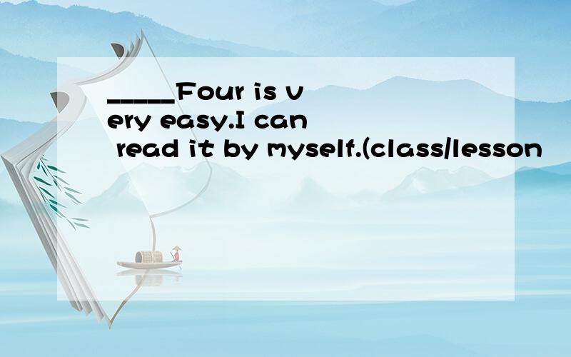 _____Four is very easy.I can read it by myself.(class/lesson