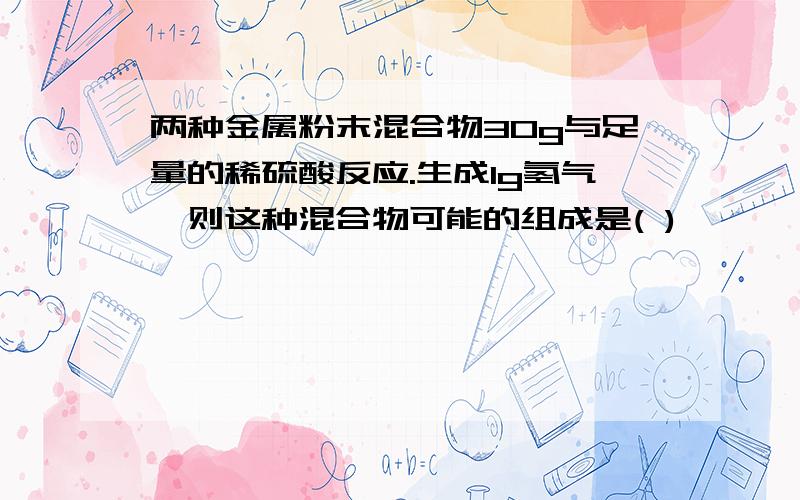两种金属粉末混合物30g与足量的稀硫酸反应.生成1g氢气,则这种混合物可能的组成是( )