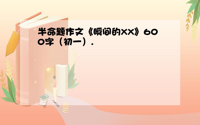 半命题作文《瞬间的XX》600字（初一）.