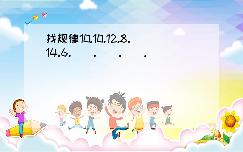 找规律10.10.12.8.14.6.().().().()