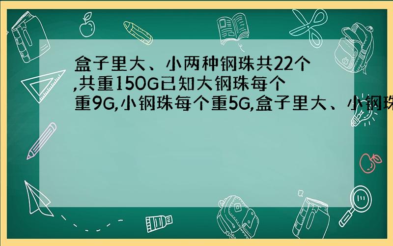 盒子里大、小两种钢珠共22个,共重150G已知大钢珠每个重9G,小钢珠每个重5G,盒子里大、小钢珠分别重多少g