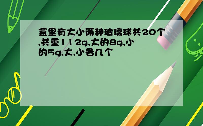 盒里有大小两种玻璃球共20个,共重112g,大的8g,小的5g,大,小各几个