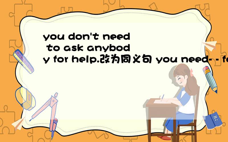 you don't need to ask anybody for help.改为同义句 you need- - for