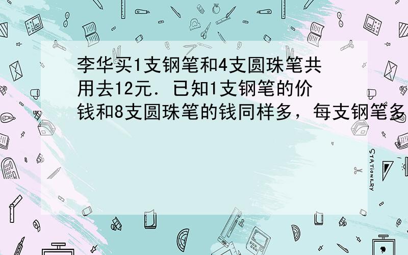 李华买1支钢笔和4支圆珠笔共用去12元．已知1支钢笔的价钱和8支圆珠笔的钱同样多，每支钢笔多少元？