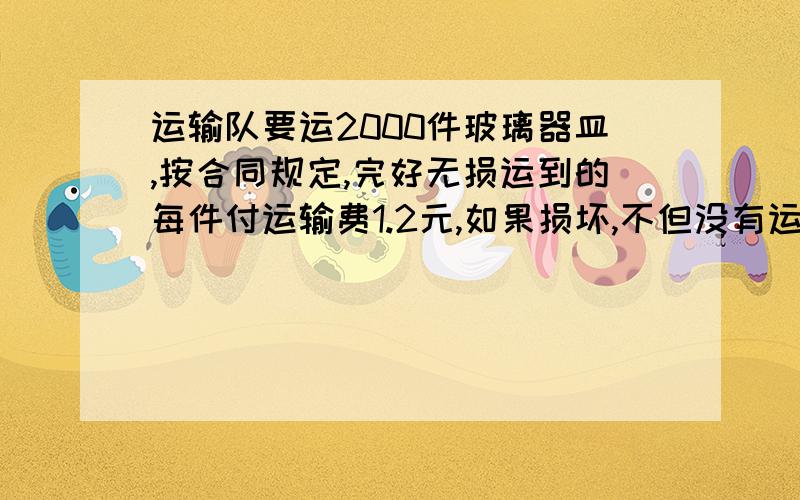 运输队要运2000件玻璃器皿,按合同规定,完好无损运到的每件付运输费1.2元,如果损坏,不但没有运输费,还要赔6.7元最