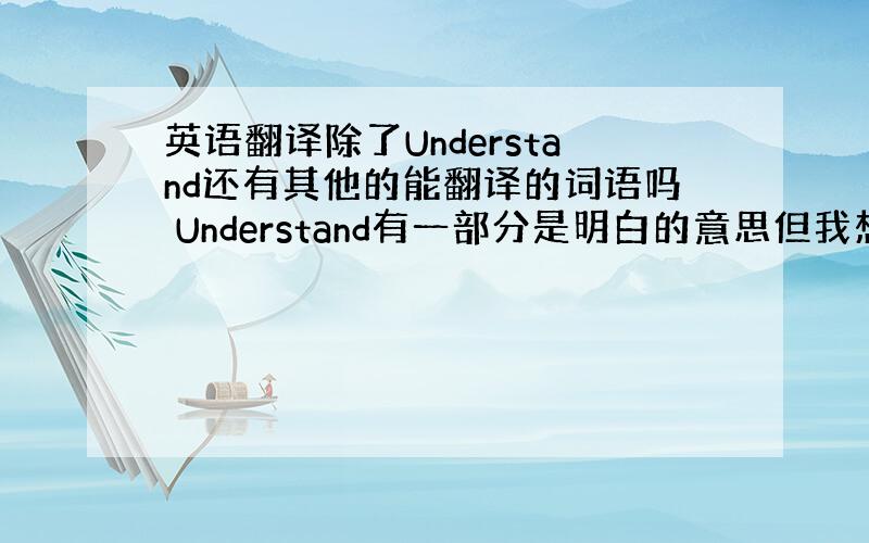 英语翻译除了Understand还有其他的能翻译的词语吗 Understand有一部分是明白的意思但我想翻译的是理解不是