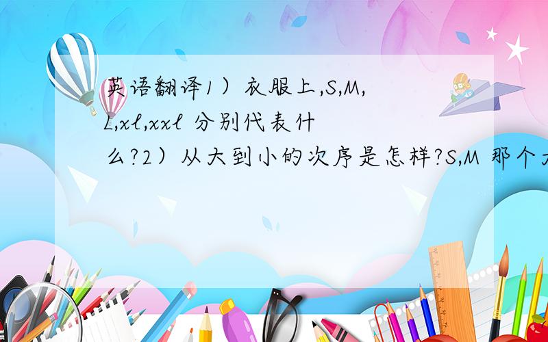 英语翻译1）衣服上,S,M,L,xl,xxl 分别代表什么?2）从大到小的次序是怎样?S,M 那个大呢?