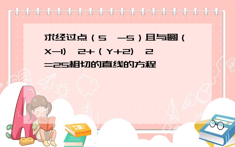 求经过点（5,-5）且与圆（X-1)^2+（Y+2)^2=25相切的直线的方程