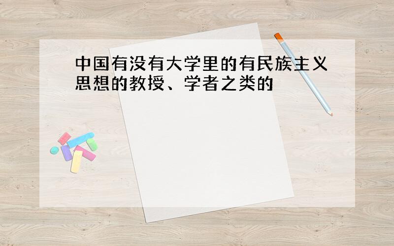 中国有没有大学里的有民族主义思想的教授、学者之类的