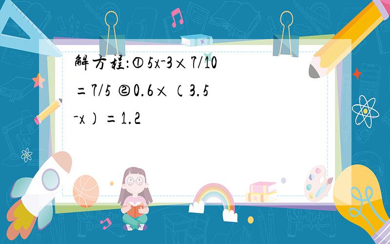 解方程：①5x-3×7/10=7/5 ②0.6×（3.5-x）=1.2