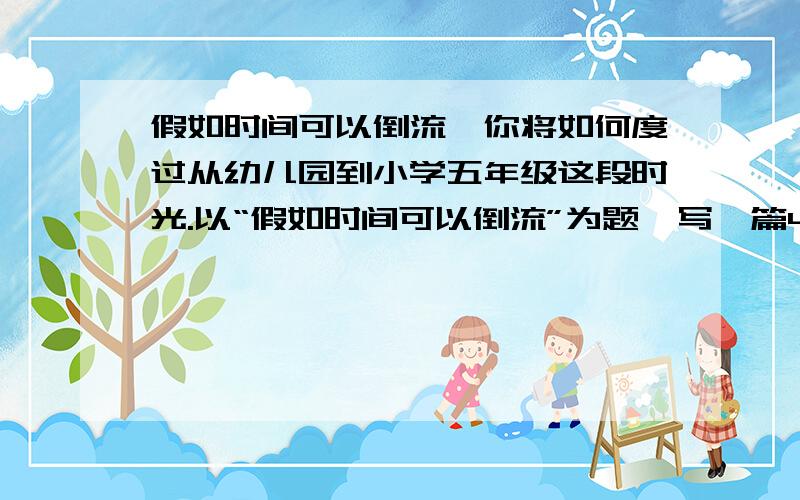 假如时间可以倒流,你将如何度过从幼儿园到小学五年级这段时光.以“假如时间可以倒流”为题,写一篇450字