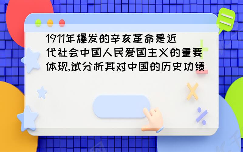 1911年爆发的辛亥革命是近代社会中国人民爱国主义的重要体现,试分析其对中国的历史功绩