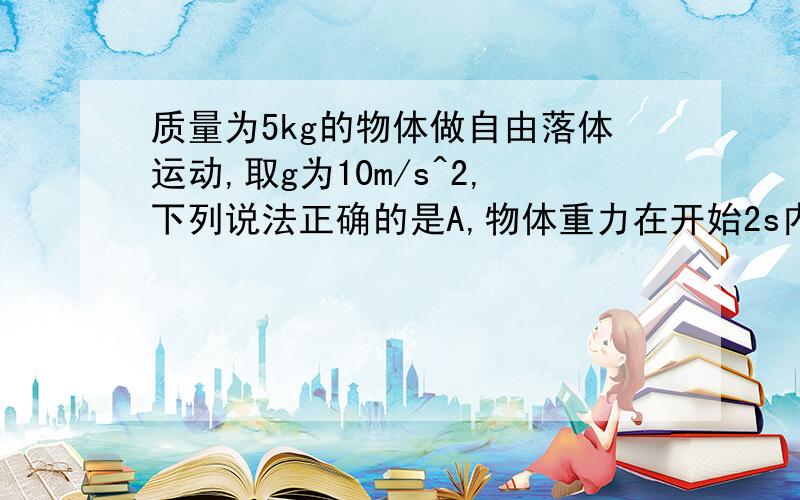 质量为5kg的物体做自由落体运动,取g为10m/s^2,下列说法正确的是A,物体重力在开始2s内所做的功为1000W B