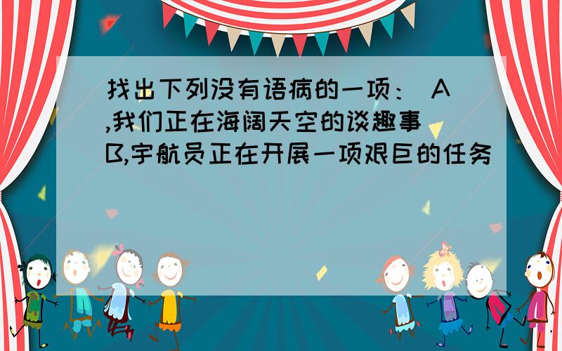 找出下列没有语病的一项： A,我们正在海阔天空的谈趣事 B,宇航员正在开展一项艰巨的任务