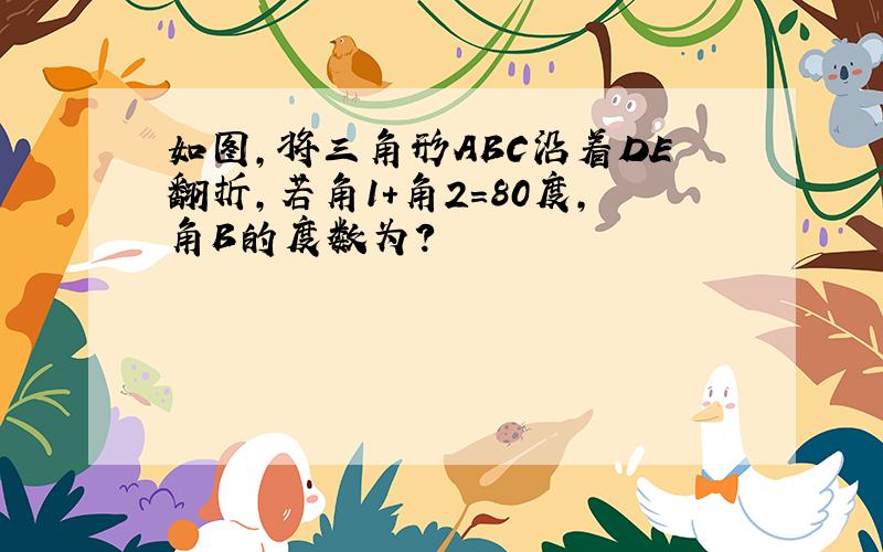 如图,将三角形ABC沿着DE翻折,若角1+角2=80度,角B的度数为?