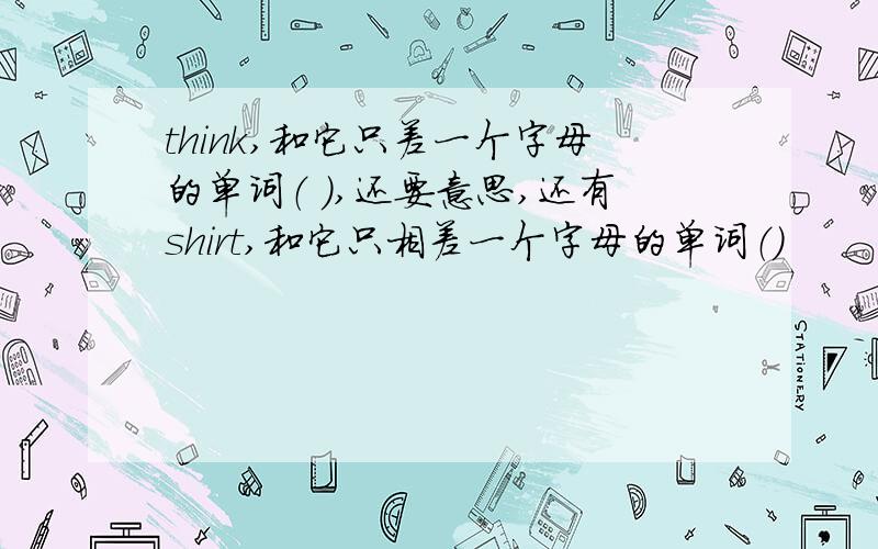 think,和它只差一个字母的单词（ ）,还要意思,还有shirt,和它只相差一个字母的单词（）