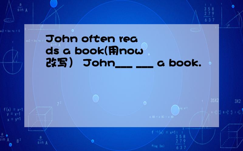 John often reads a book(用now改写） John___ ___ a book.